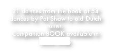 21 dances from the book of 54 dances by Pat Shaw to old Dutch tunes.
Companion BOOK available in Book Shop.